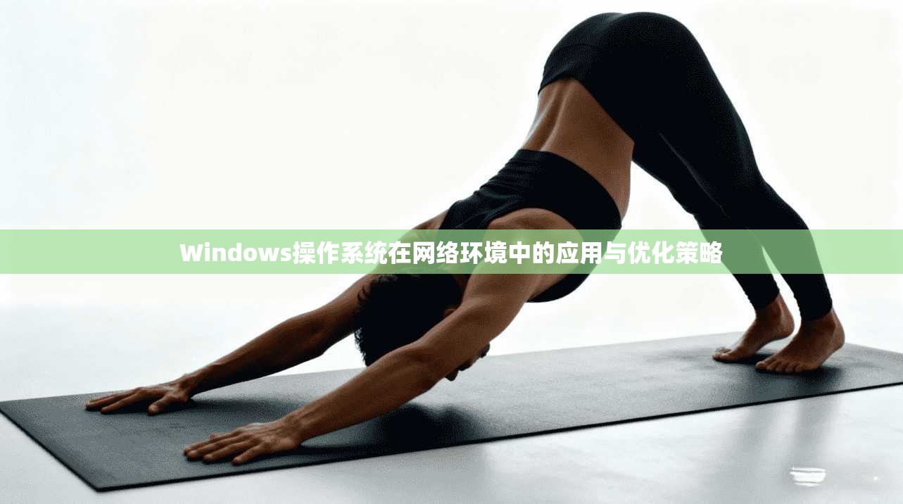 Windows操作系统在网络环境中的应用与优化策略