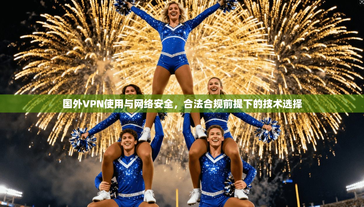 国外VPN使用与网络安全，合法合规前提下的技术选择