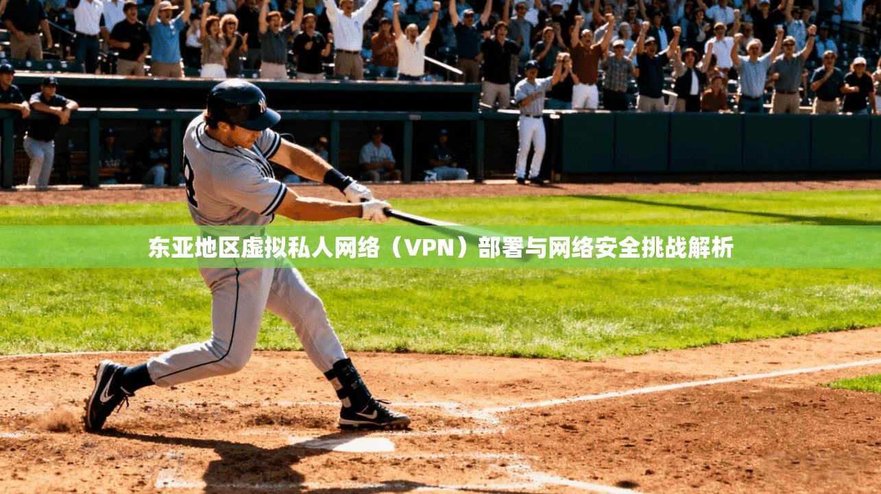 东亚地区虚拟私人网络（VPN）部署与网络安全挑战解析