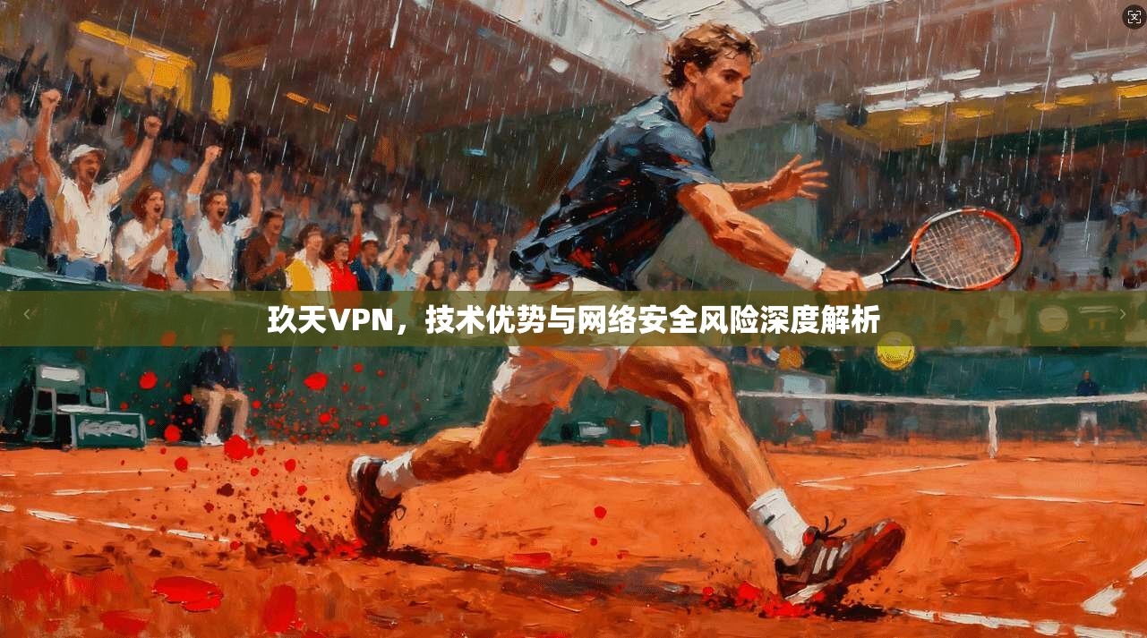 玖天VPN，技术优势与网络安全风险深度解析
