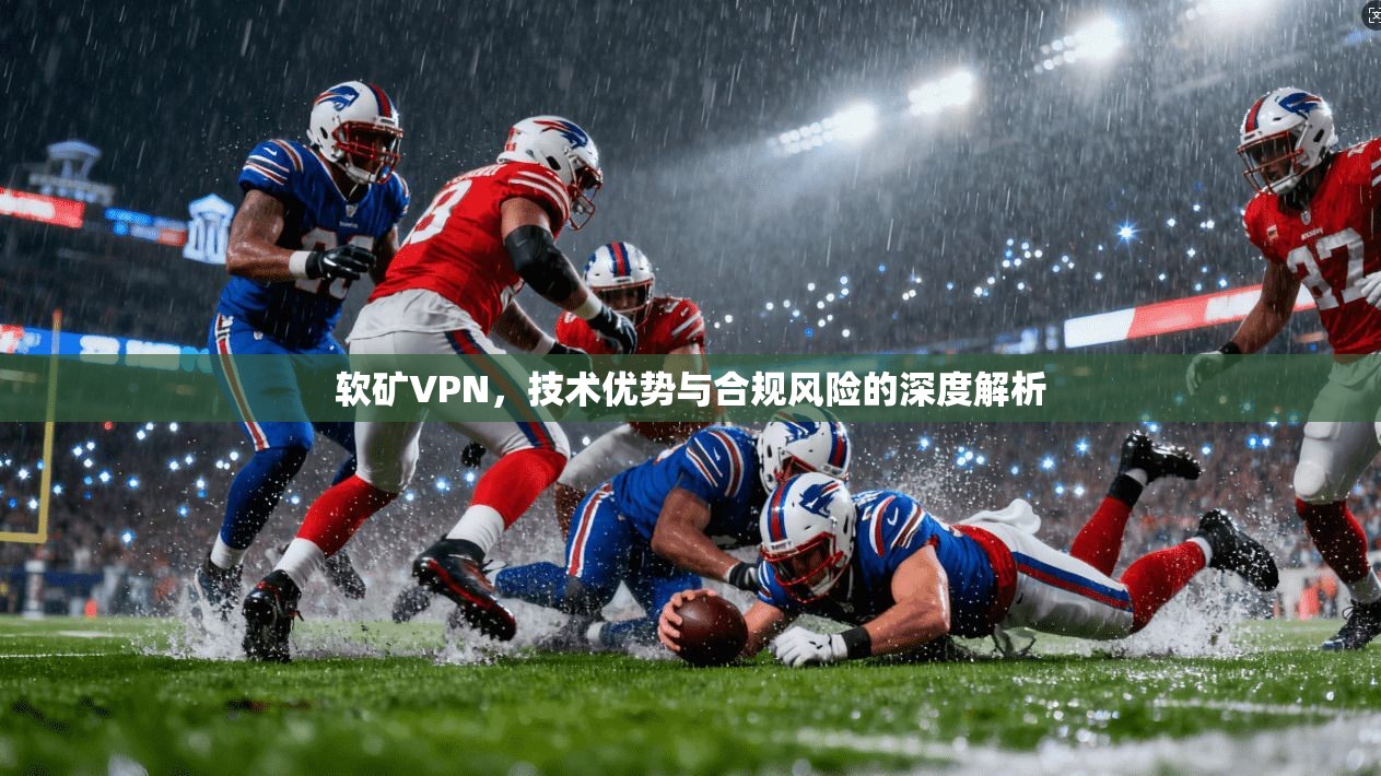 软矿VPN，技术优势与合规风险的深度解析