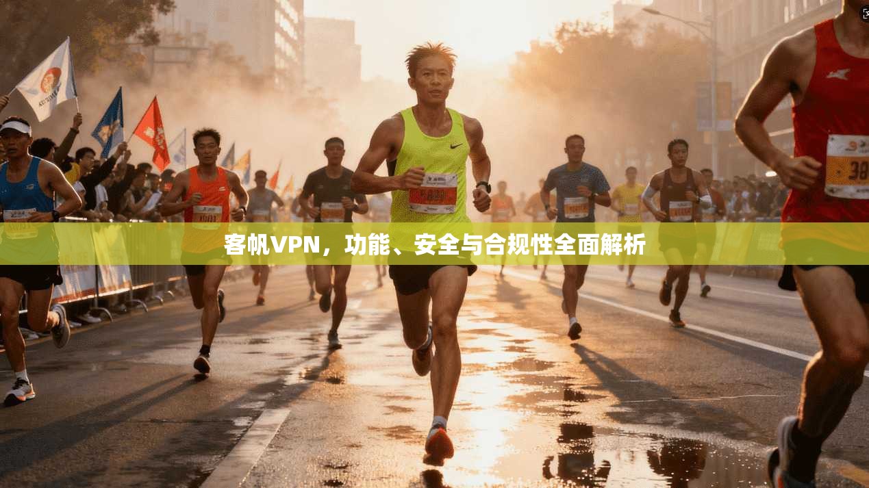 客帆VPN，功能、安全与合规性全面解析