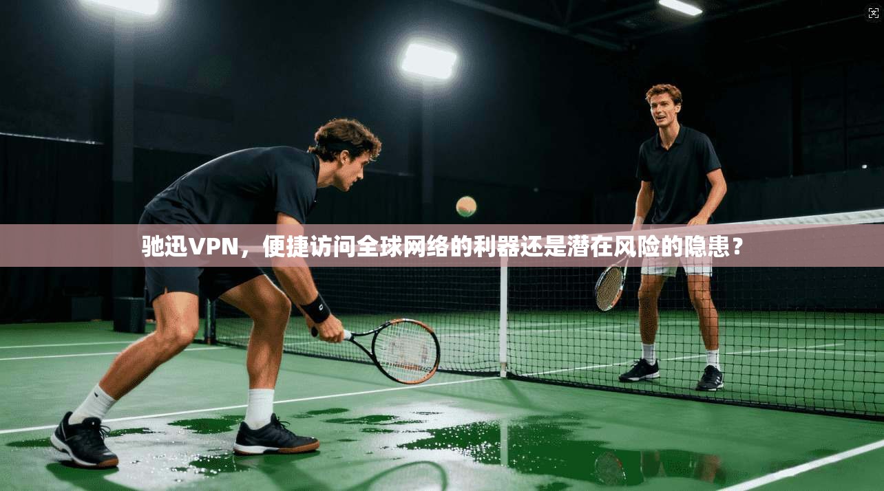 驰迅VPN，便捷访问全球网络的利器还是潜在风险的隐患？
