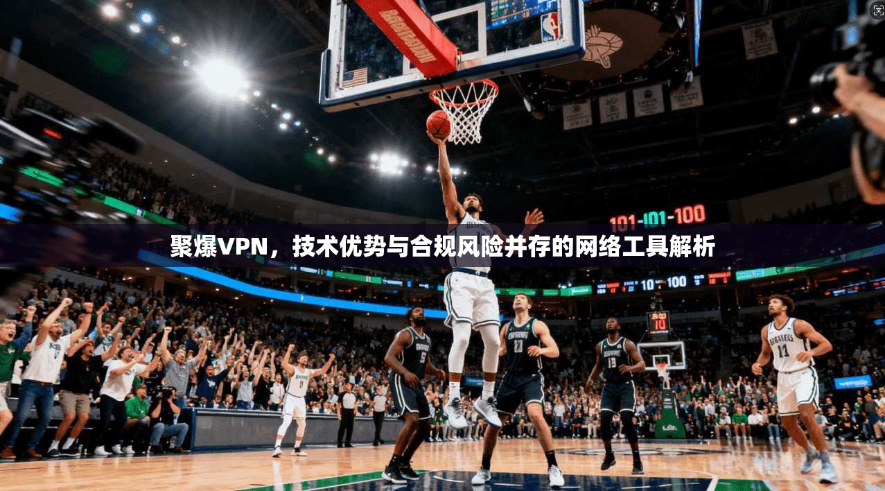 聚爆VPN，技术优势与合规风险并存的网络工具解析