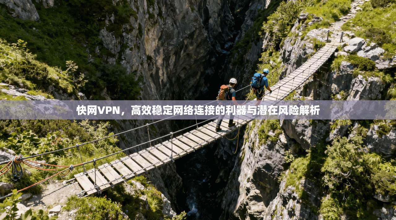 快网VPN，高效稳定网络连接的利器与潜在风险解析