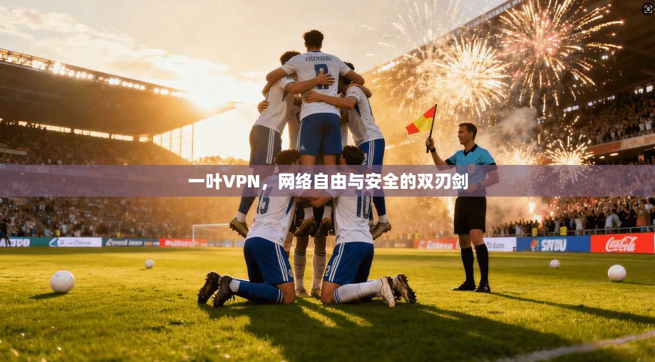 一叶VPN，网络自由与安全的双刃剑