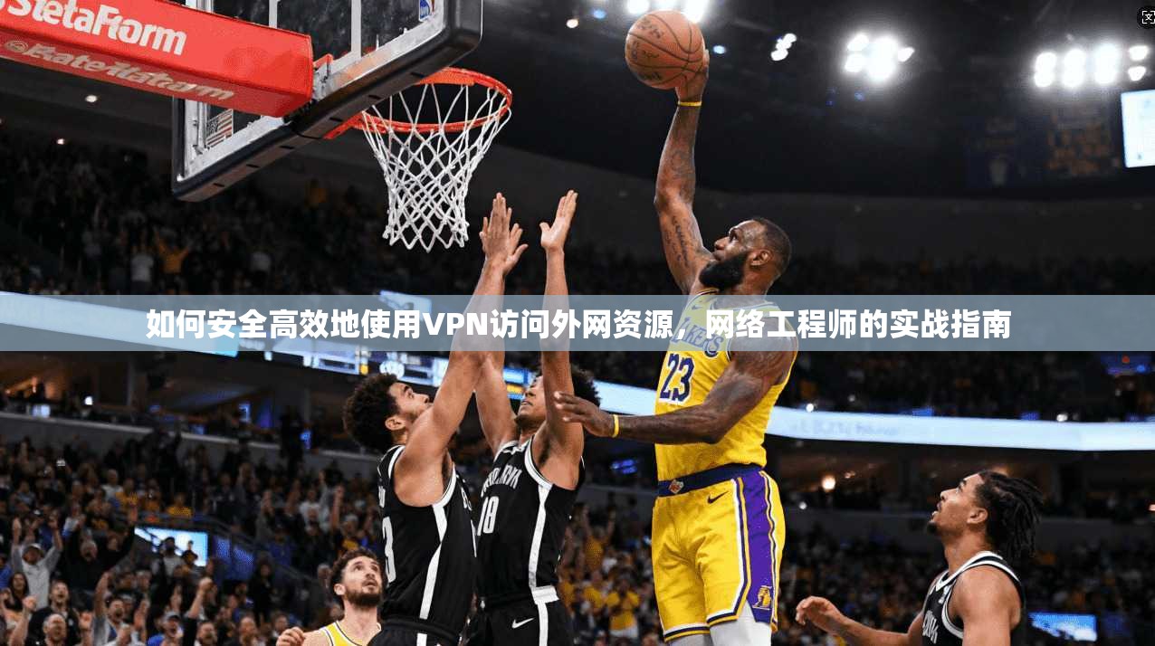 如何安全高效地使用VPN访问外网资源，网络工程师的实战指南