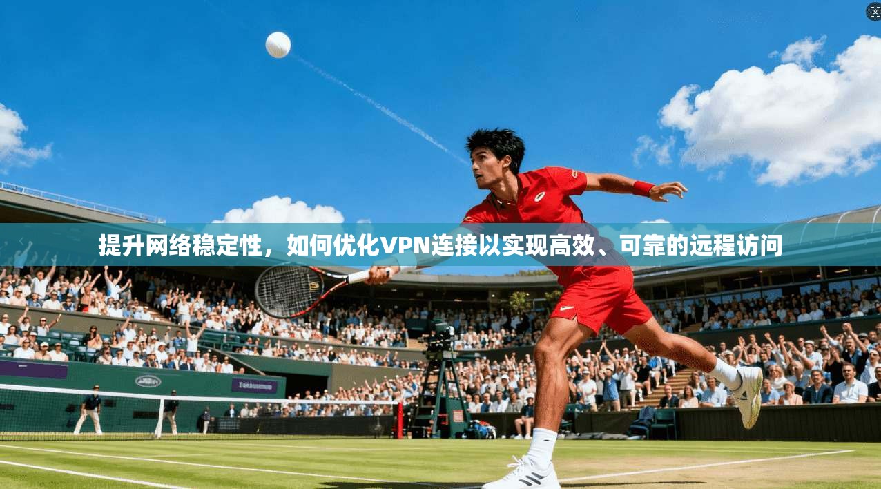 提升网络稳定性，如何优化VPN连接以实现高效、可靠的远程访问