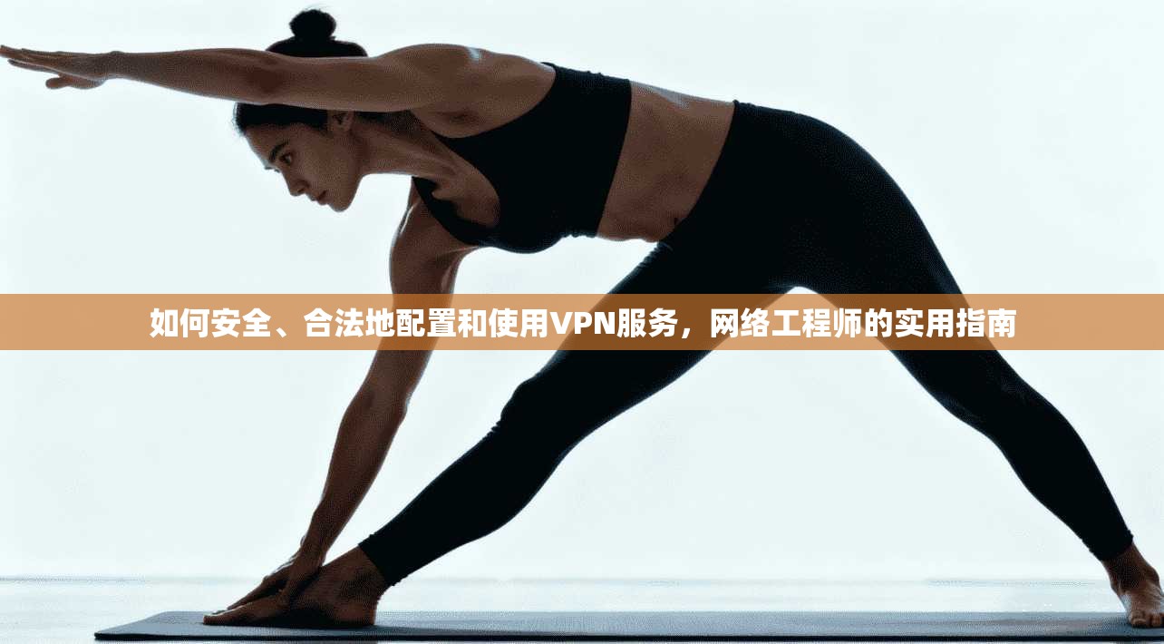 如何安全、合法地配置和使用VPN服务，网络工程师的实用指南