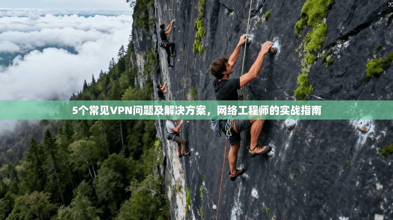 5个常见VPN问题及解决方案,网络工程师的实战指南