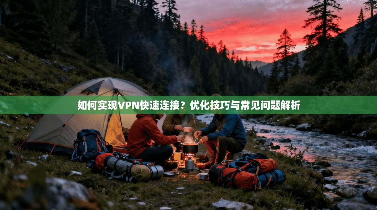 如何实现VPN快速连接?优化技巧与常见问题解析