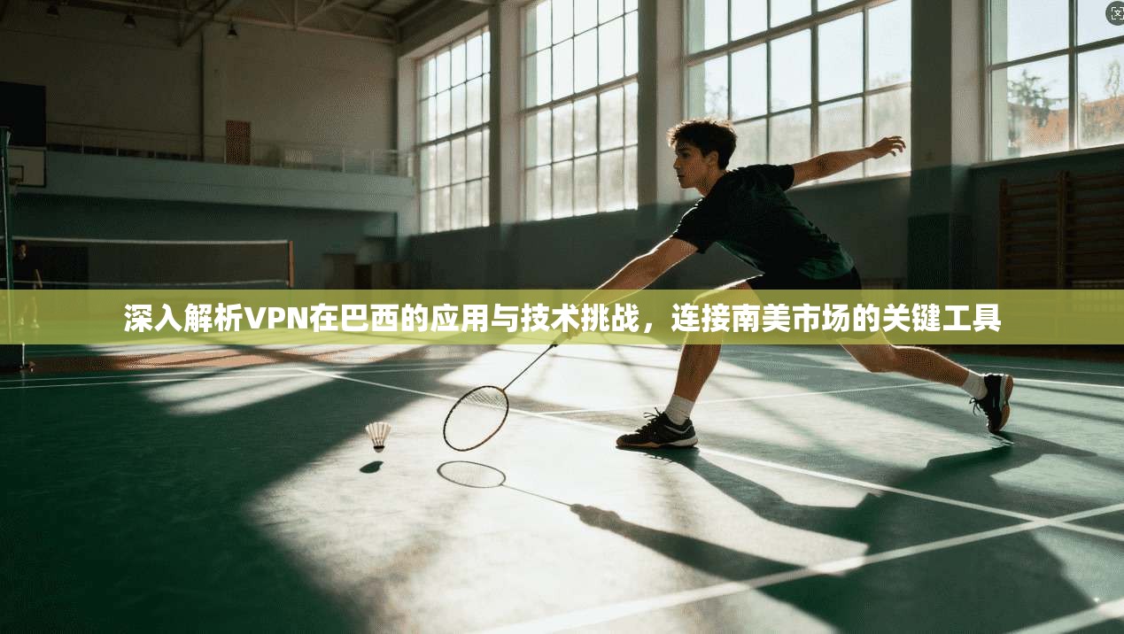 深入解析VPN在巴西的应用与技术挑战，连接南美市场的关键工具