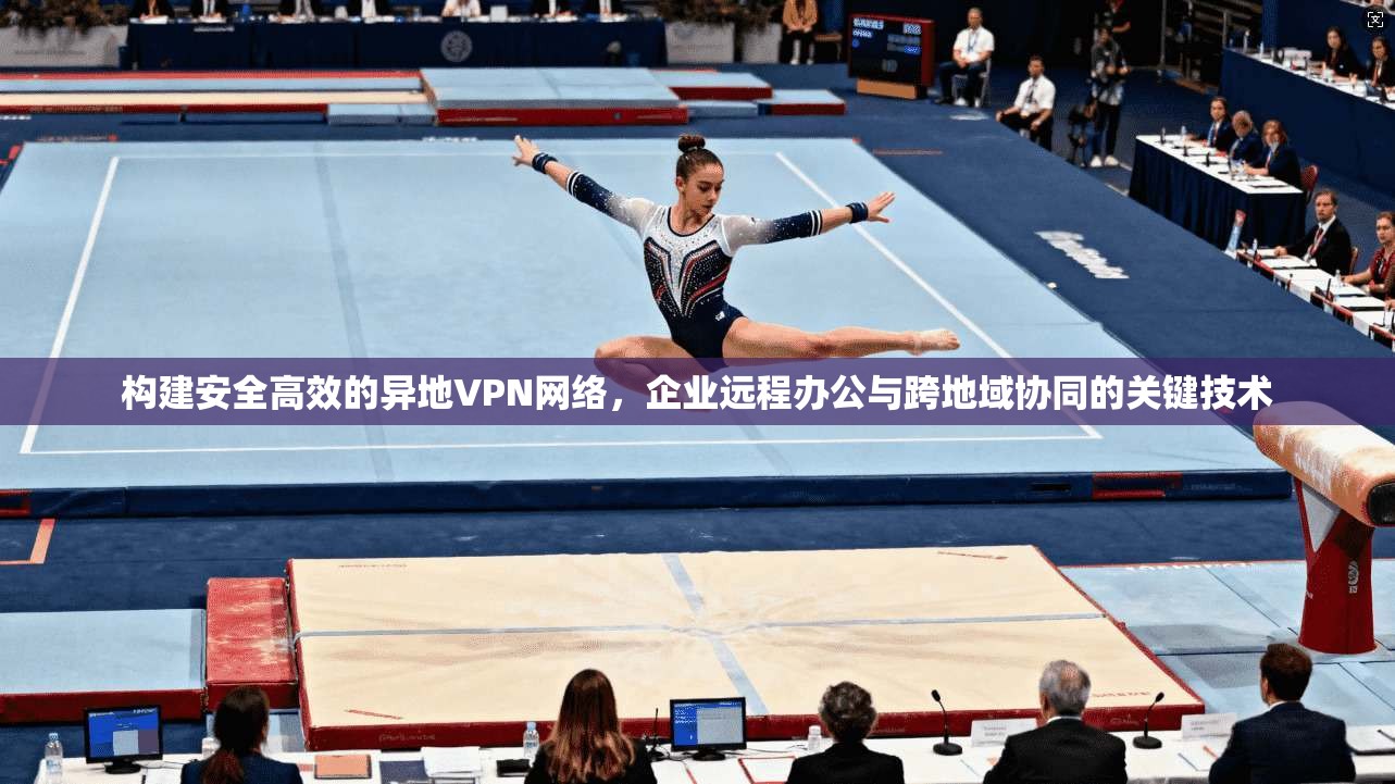 构建安全高效的异地VPN网络，企业远程办公与跨地域协同的关键技术
