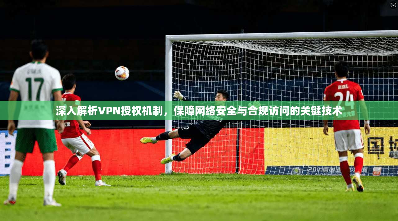 深入解析VPN授权机制，保障网络安全与合规访问的关键技术