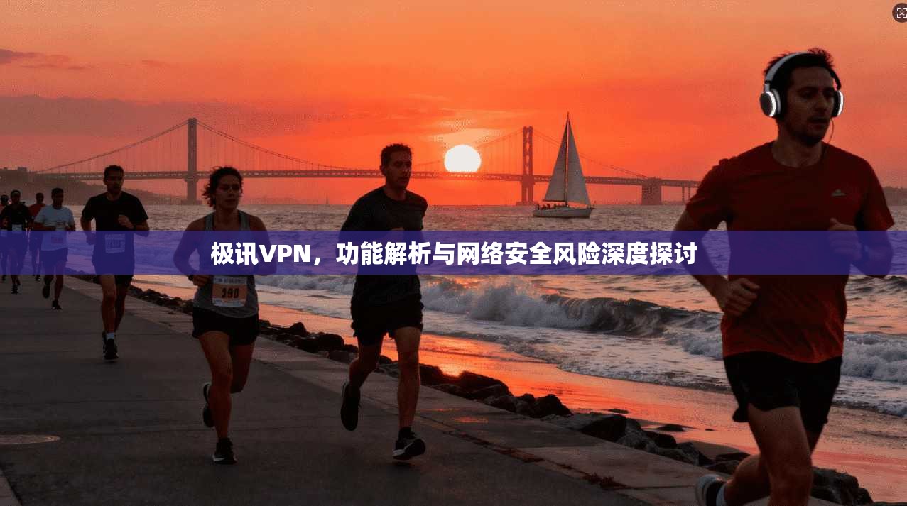 极讯VPN,功能解析与网络安全风险深度探讨
