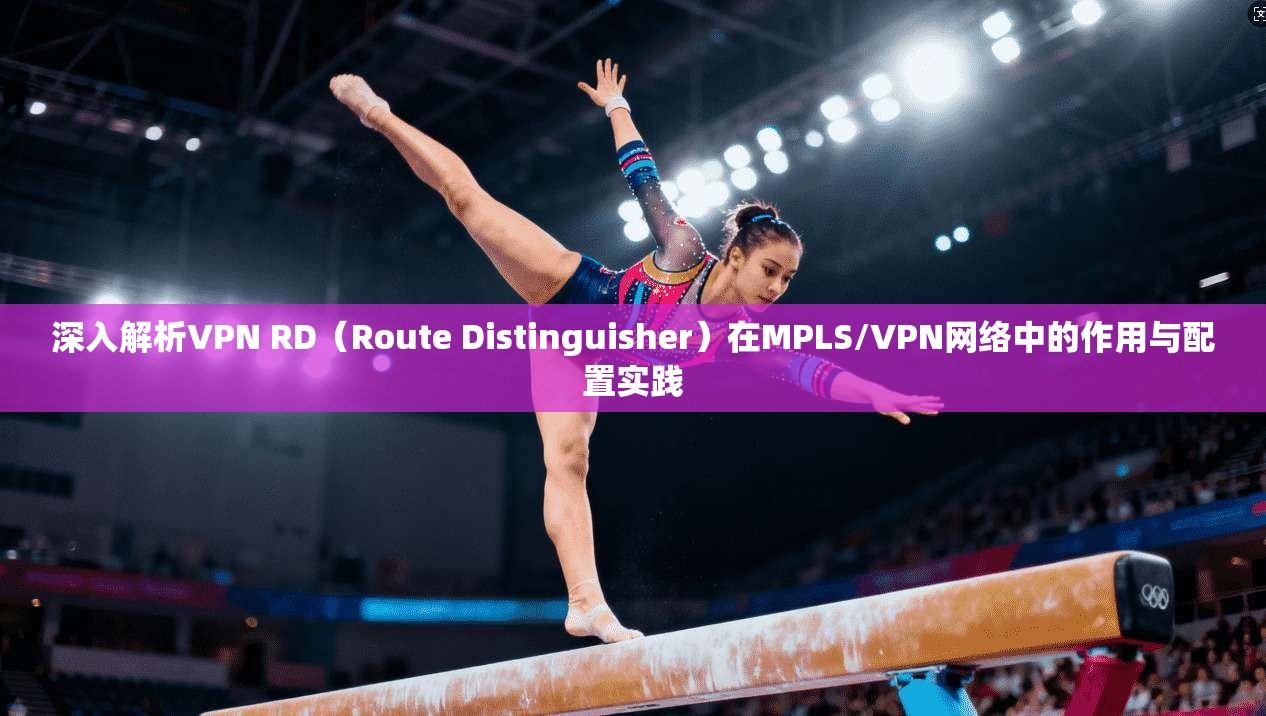 深入解析VPN RD(Route Distinguisher)在MPLS/VPN网络中的作用与配置实践 深入解析VPN RD(Route Distinguisher)在MPLS/VPN网络中的作用与配置实践