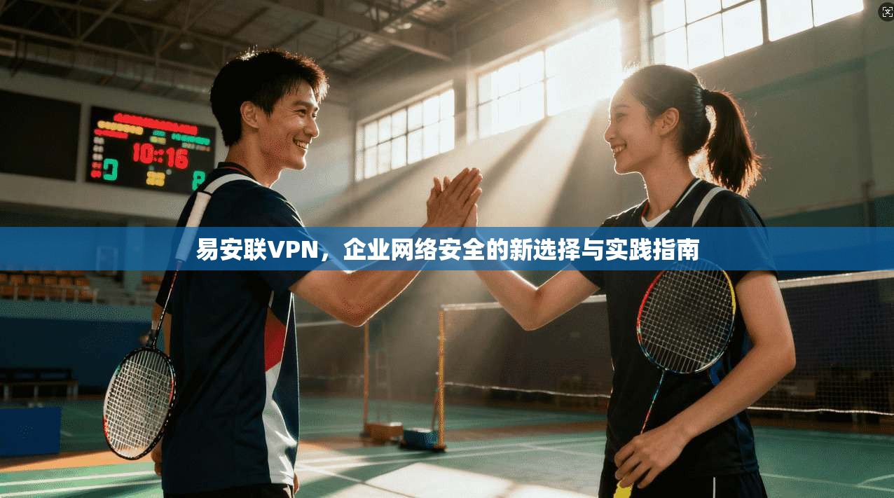 易安联VPN，企业网络安全的新选择与实践指南