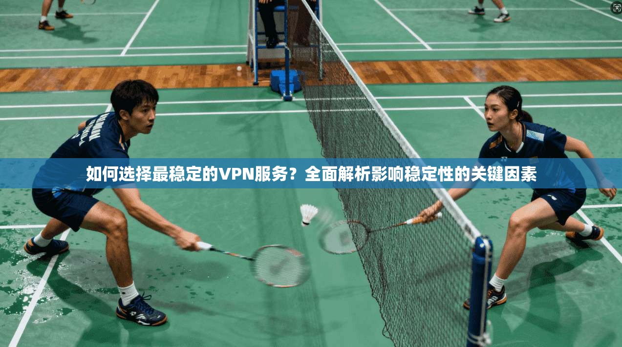 如何选择最稳定的VPN服务？全面解析影响稳定性的关键因素