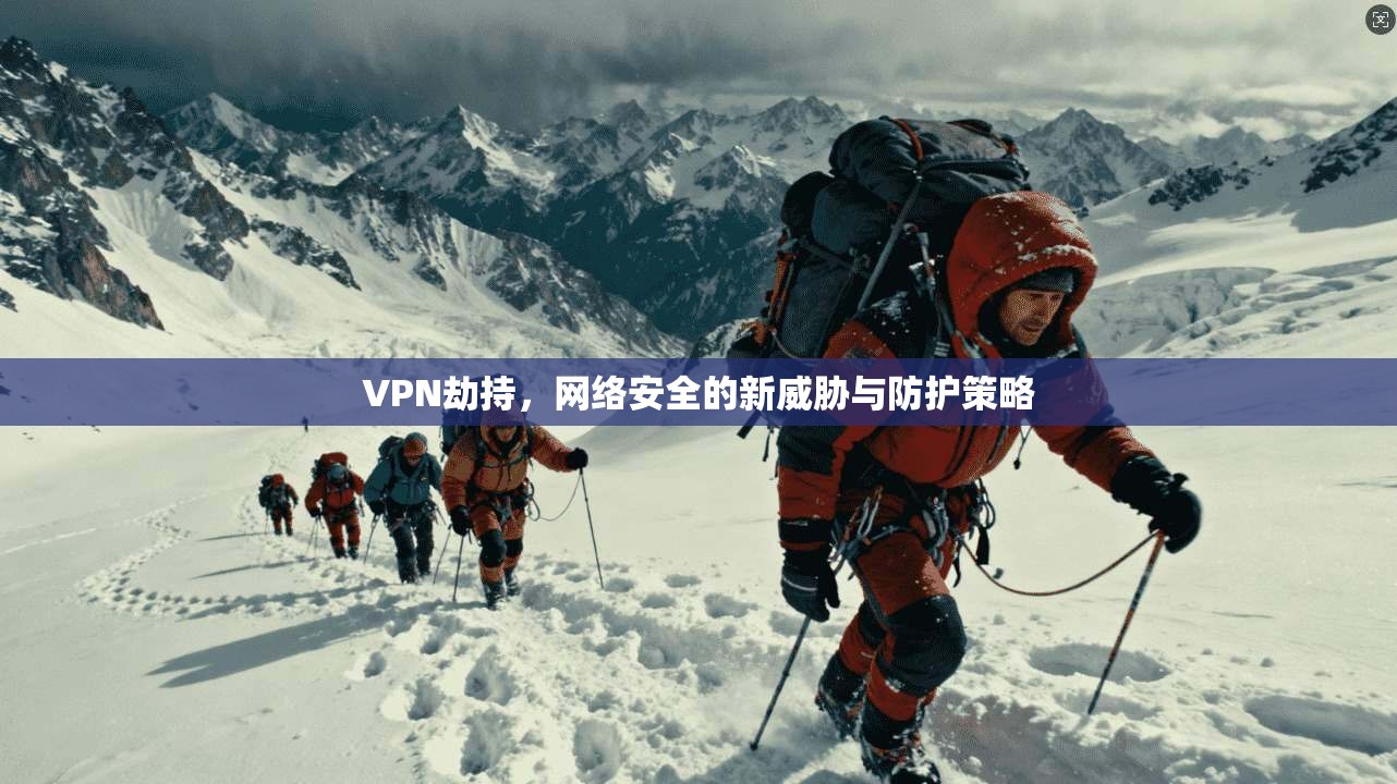 VPN劫持，网络安全的新威胁与防护策略