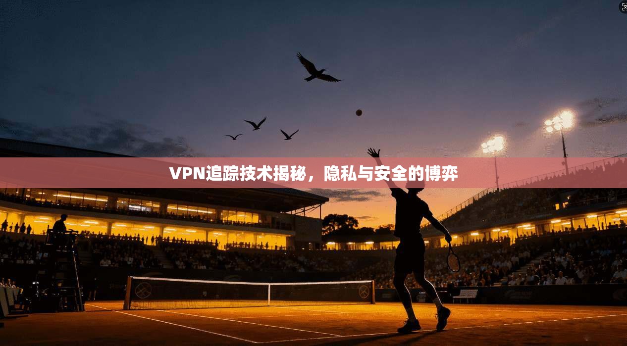 VPN追踪技术揭秘,隐私与安全的博弈