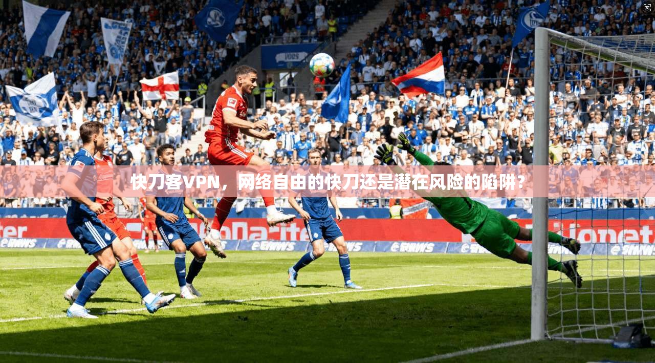 快刀客VPN,网络自由的快刀还是潜在风险的陷阱? 快刀客VPN,网络自由的快刀还是潜在风险的陷阱?