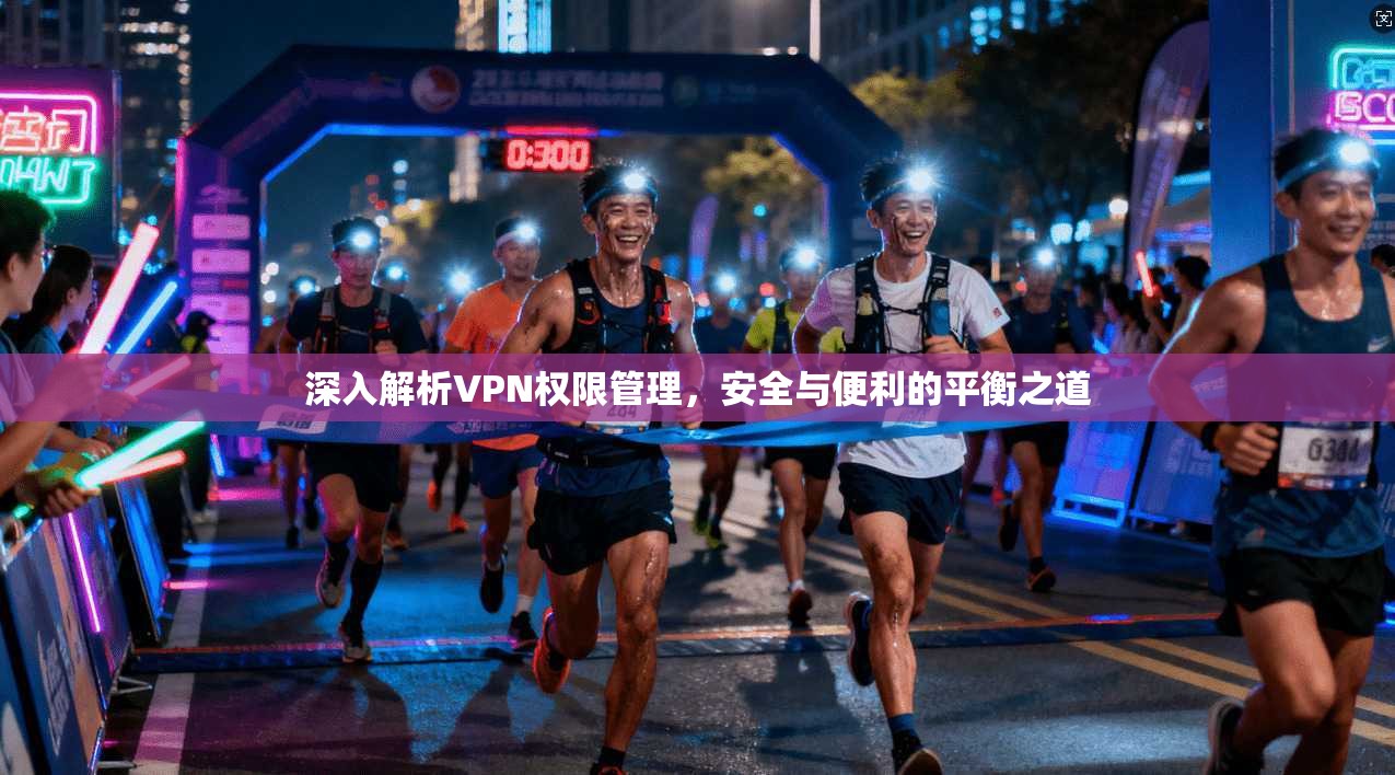 深入解析VPN权限管理,安全与便利的平衡之道 深入解析VPN权限管理,安全与便利的平衡之道