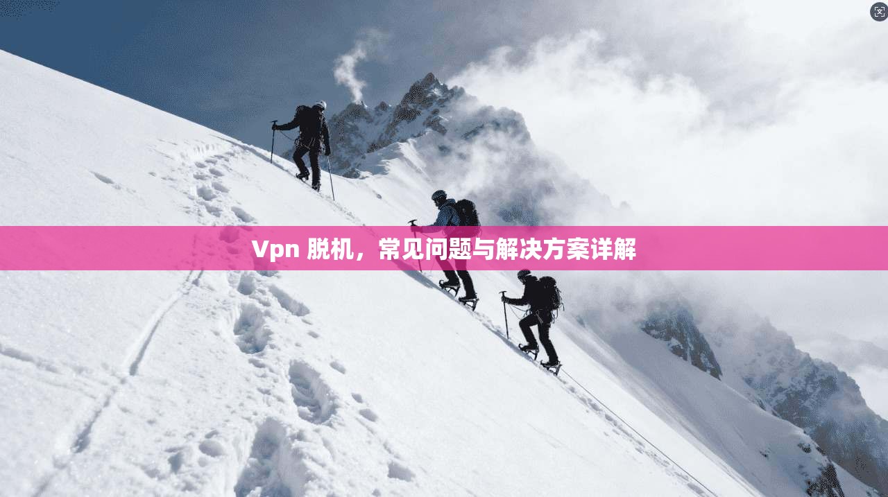 Vpn 脱机，常见问题与解决方案详解