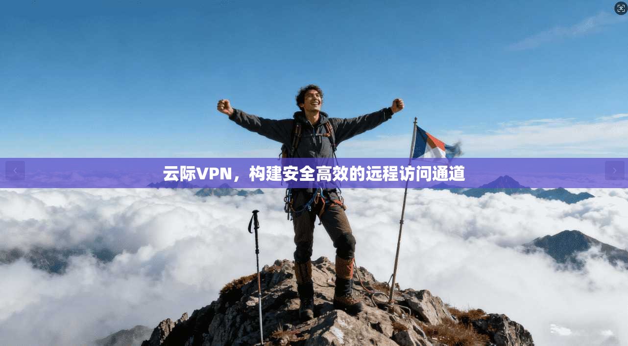 云际VPN，构建安全高效的远程访问通道