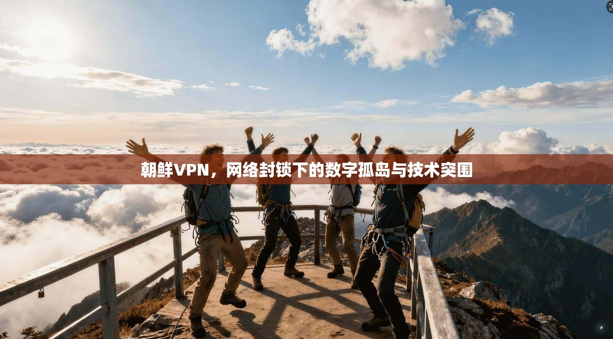 朝鲜VPN,网络封锁下的数字孤岛与技术突围
