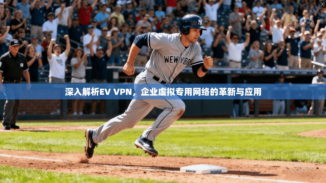 深入解析EV VPN，企业虚拟专用网络的革新与应用