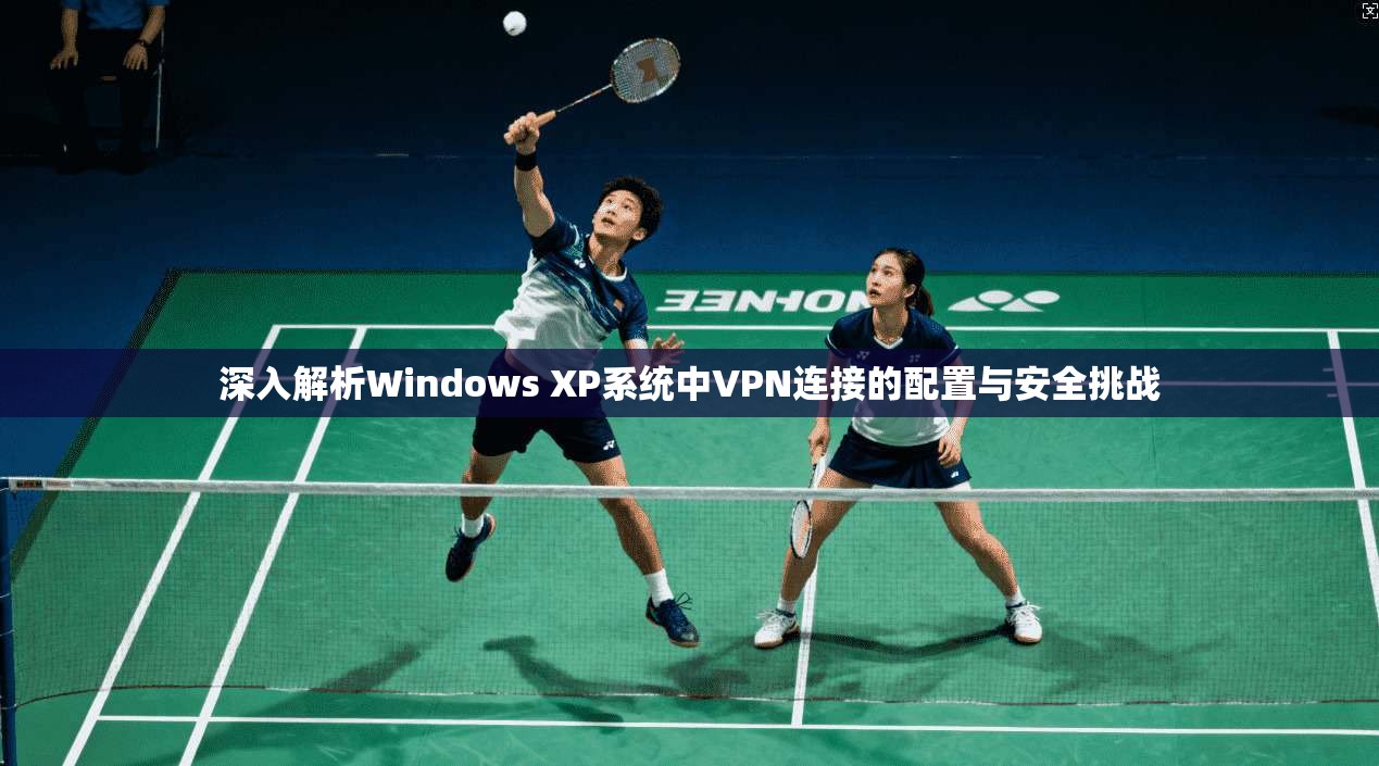 深入解析Windows XP系统中VPN连接的配置与安全挑战