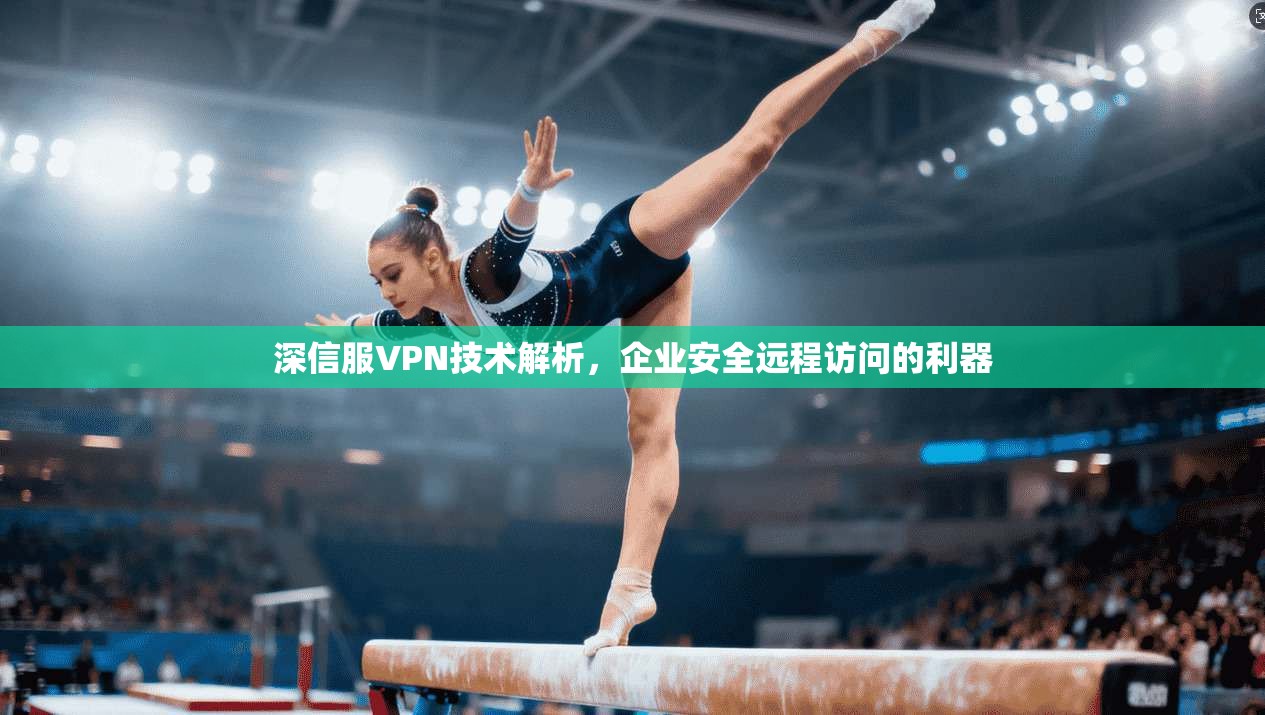 深信服VPN技术解析，企业安全远程访问的利器