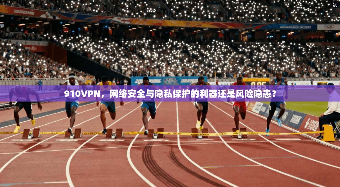 910VPN,网络安全与隐私保护的利器还是风险隐患?