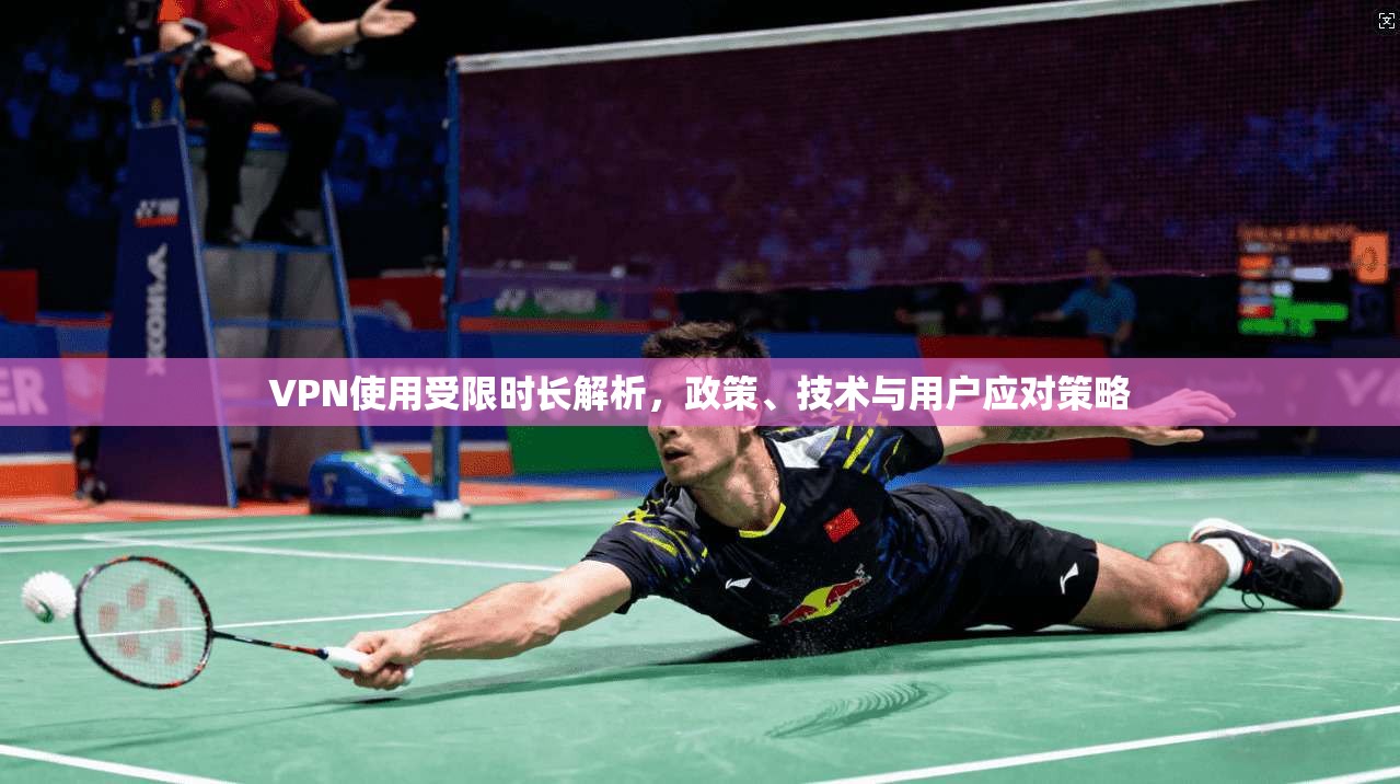 VPN使用受限时长解析，政策、技术与用户应对策略
