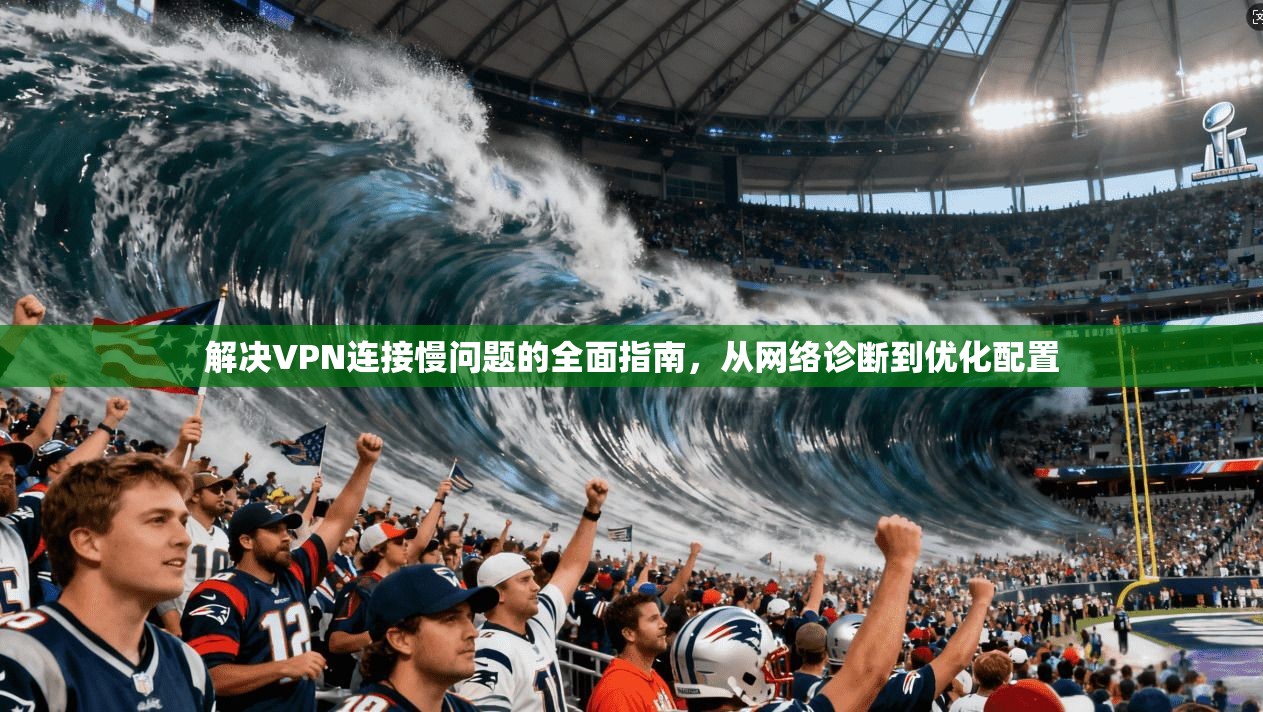 解决VPN连接慢问题的全面指南,从网络诊断到优化配置
