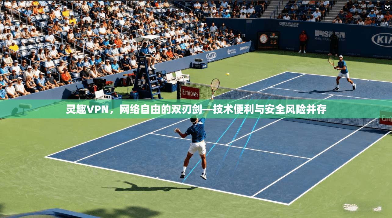 灵趣VPN,网络自由的双刃剑—技术便利与安全风险并存 灵趣VPN,网络自由的双刃剑—技术便利与安全风险并存