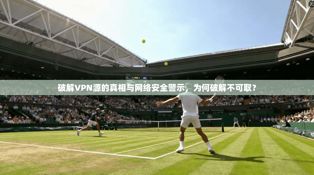 破解VPN源的真相与网络安全警示,为何破解不可取?
