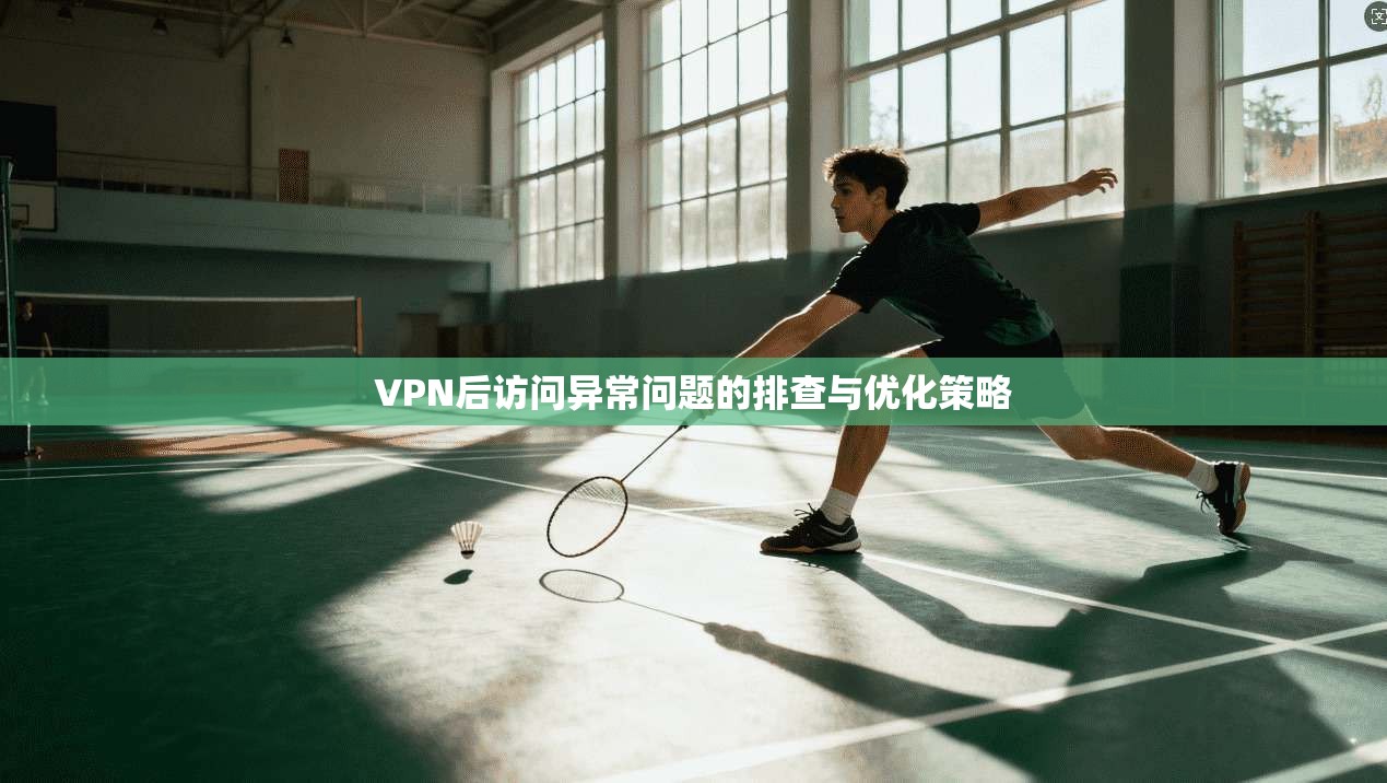 VPN后访问异常问题的排查与优化策略