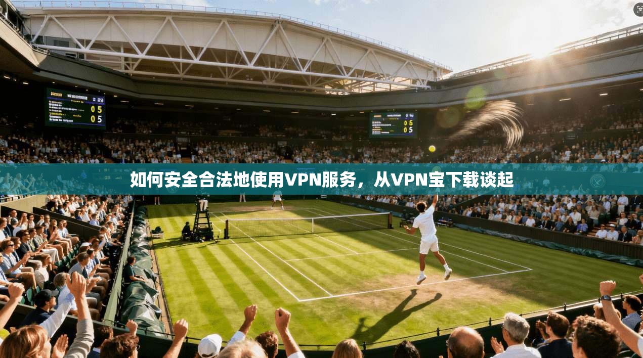 如何安全合法地使用VPN服务，从VPN宝下载谈起