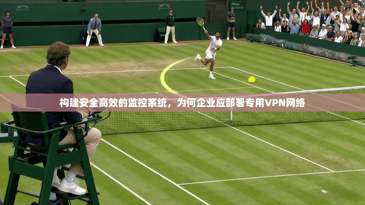 构建安全高效的监控系统，为何企业应部署专用VPN网络