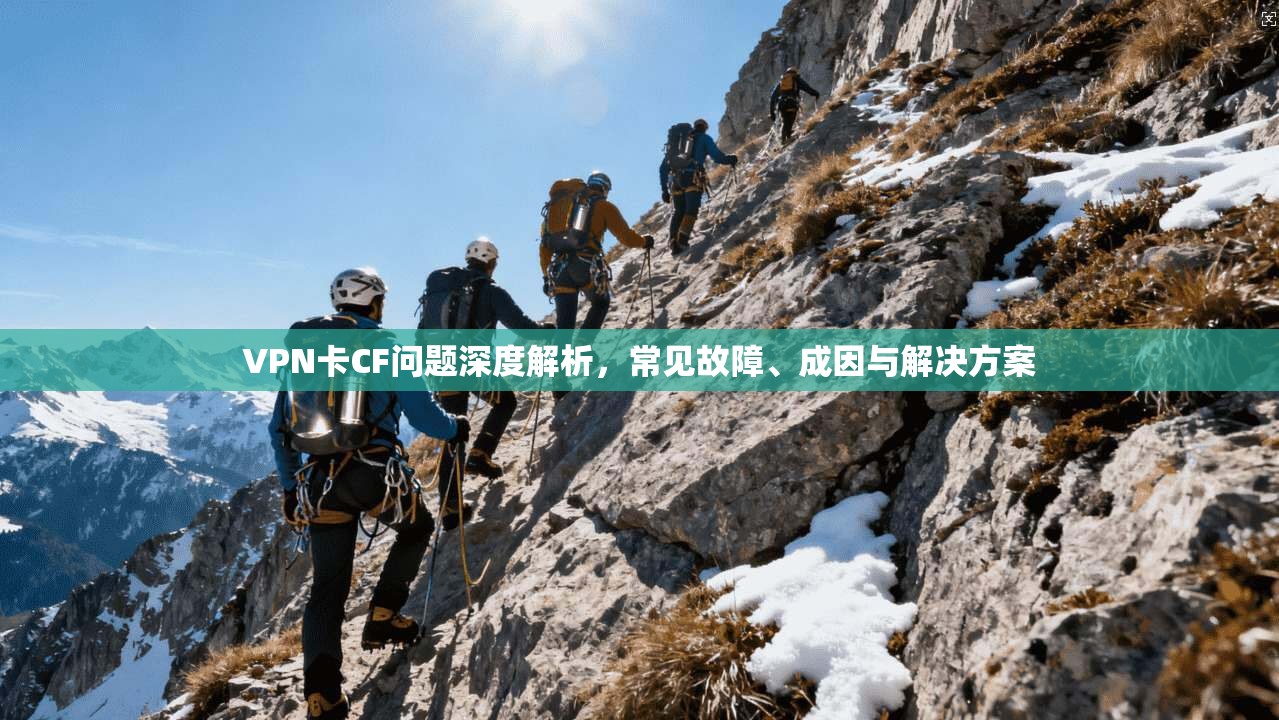 VPN卡CF问题深度解析，常见故障、成因与解决方案
