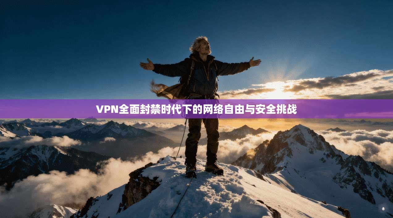VPN全面封禁时代下的网络自由与安全挑战 VPN全面封禁时代下的网络自由与安全挑战