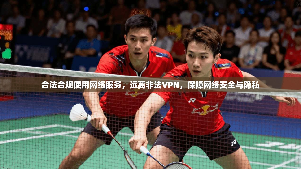 合法合规使用网络服务，远离非法VPN，保障网络安全与隐私