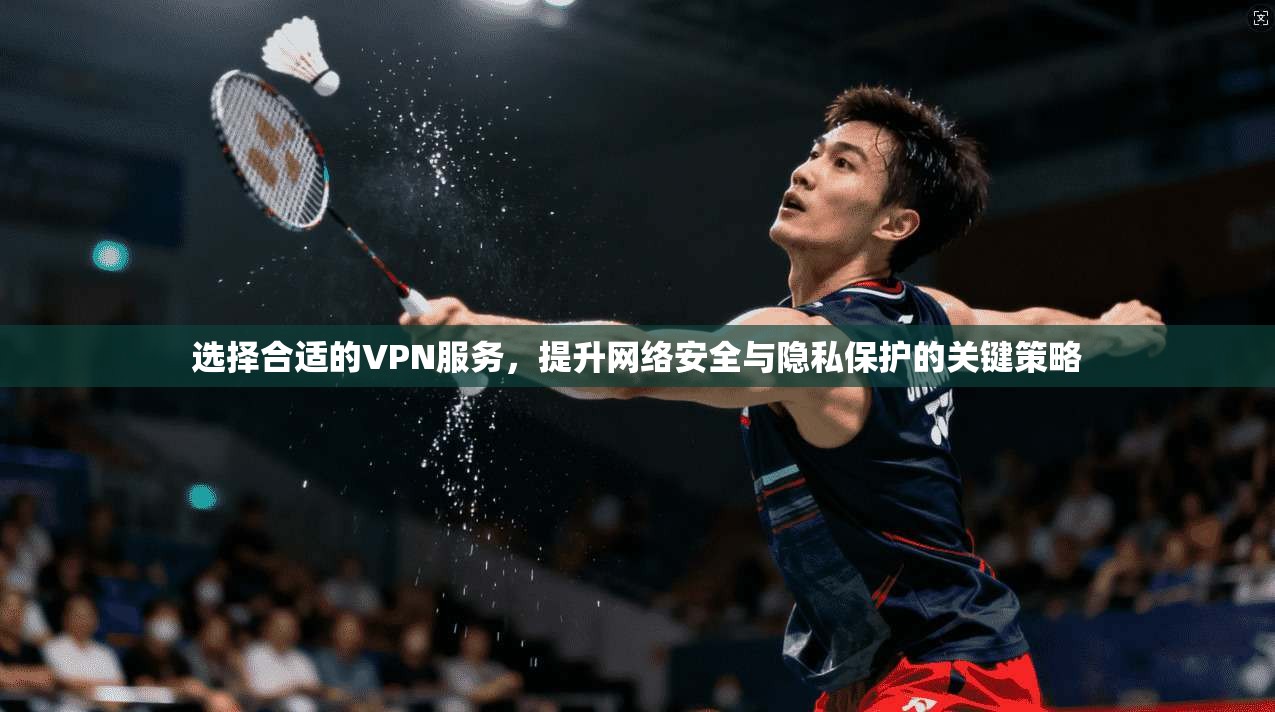 选择合适的VPN服务，提升网络安全与隐私保护的关键策略