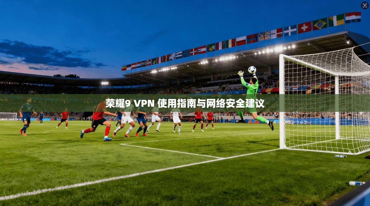 荣耀9 VPN 使用指南与网络安全建议