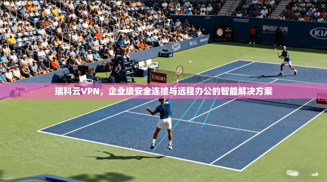 瑞科云VPN，企业级安全连接与远程办公的智能解决方案