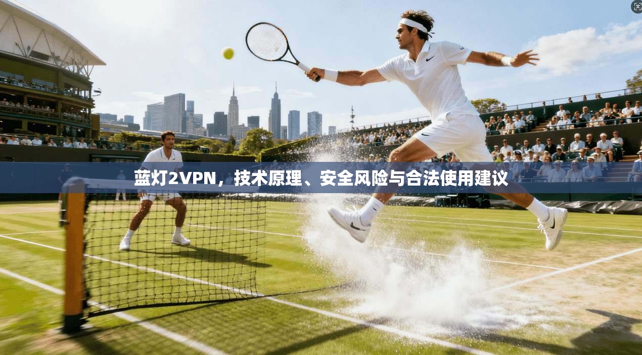 蓝灯2VPN，技术原理、安全风险与合法使用建议