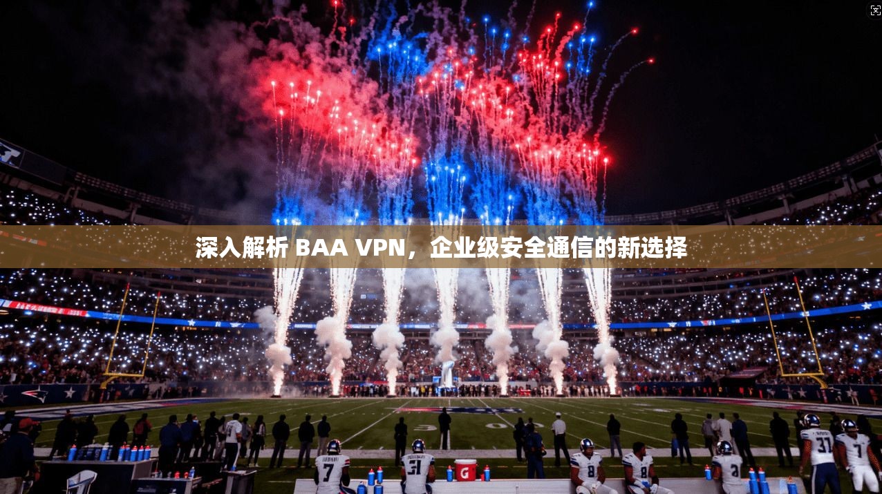深入解析 BAA VPN，企业级安全通信的新选择
