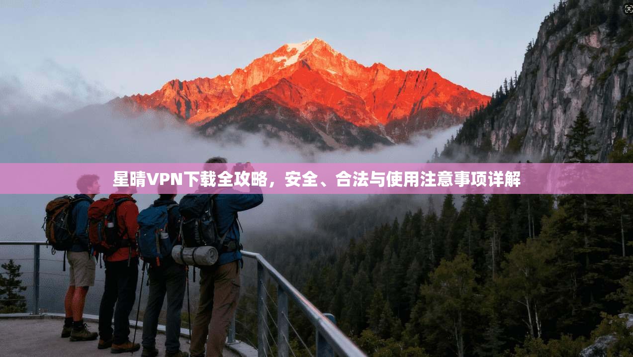 星晴VPN下载全攻略，安全、合法与使用注意事项详解