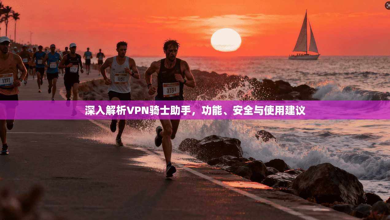 深入解析VPN骑士助手，功能、安全与使用建议